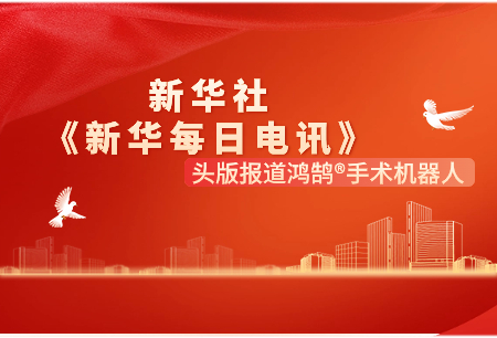 新華社《新華每日電訊》頭版報(bào)道：鴻鵠?手術(shù)機(jī)器人是國產(chǎn)關(guān)節(jié)置換手術(shù)機(jī)器人閃亮名片！